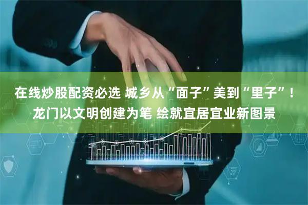 在线炒股配资必选 城乡从“面子”美到“里子”！龙门以文明创建为笔 绘就宜居宜业新图景