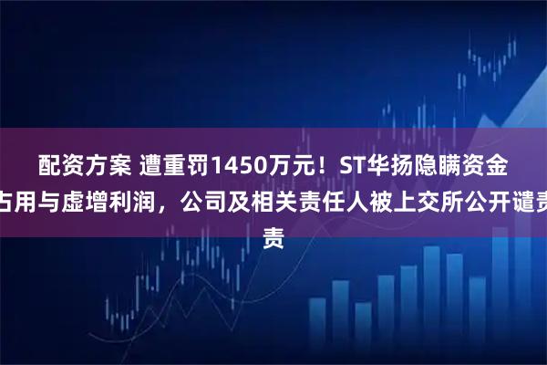 配资方案 遭重罚1450万元！ST华扬隐瞒资金占用与虚增利润，公司及相关责任人被上交所公开谴责