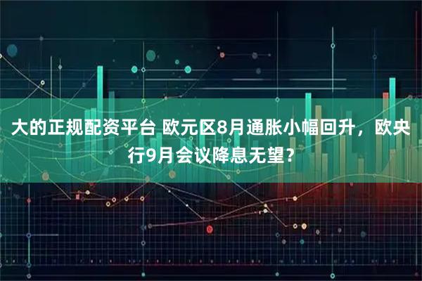 大的正规配资平台 欧元区8月通胀小幅回升，欧央行9月会议降息无望？