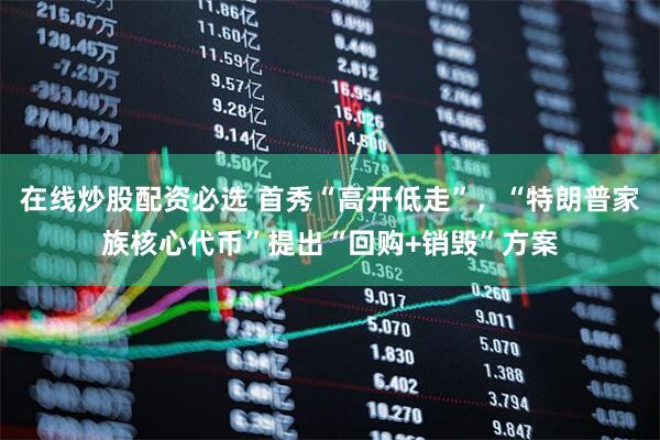 在线炒股配资必选 首秀“高开低走”，“特朗普家族核心代币”提出“回购+销毁”方案