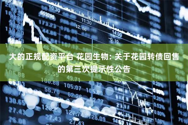 大的正规配资平台 花园生物: 关于花园转债回售的第三次提示性公告