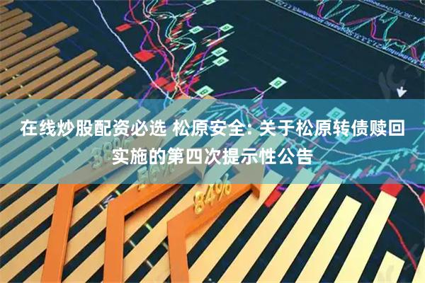 在线炒股配资必选 松原安全: 关于松原转债赎回实施的第四次提示性公告