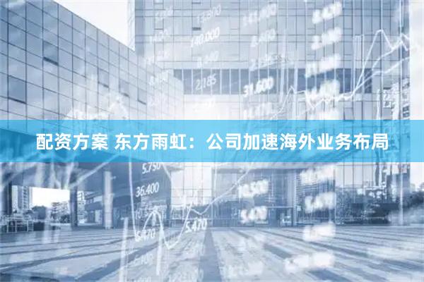 配资方案 东方雨虹：公司加速海外业务布局