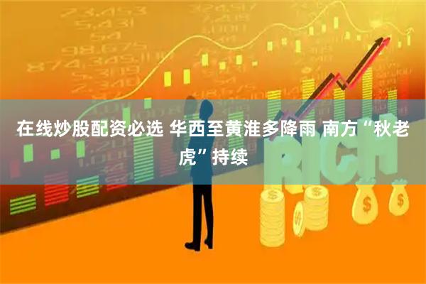 在线炒股配资必选 华西至黄淮多降雨 南方“秋老虎”持续