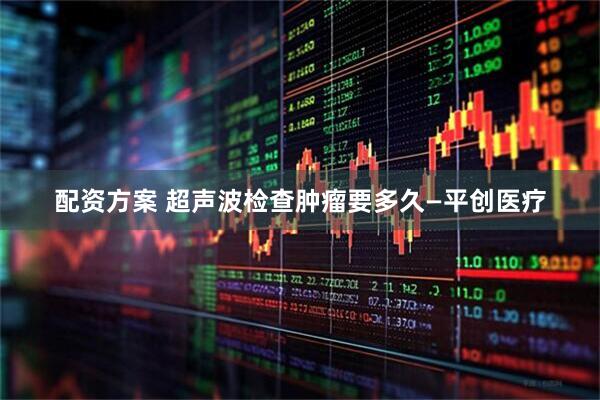 配资方案 超声波检查肿瘤要多久—平创医疗