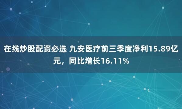在线炒股配资必选 九安医疗前三季度净利15.89亿元,同比增长16.11%
