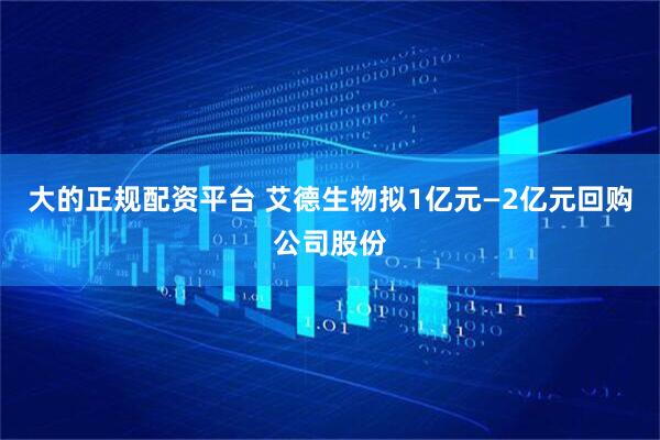 大的正规配资平台 艾德生物拟1亿元—2亿元回购公司股份