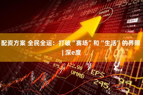 配资方案 全民全运:打破“赛场”和“生活”的界限 | 深e度
