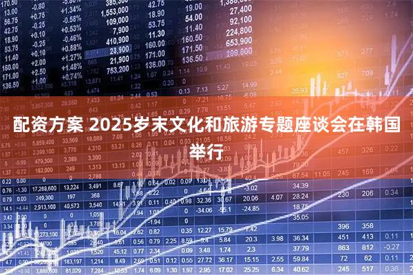 配资方案 2025岁末文化和旅游专题座谈会在韩国举行