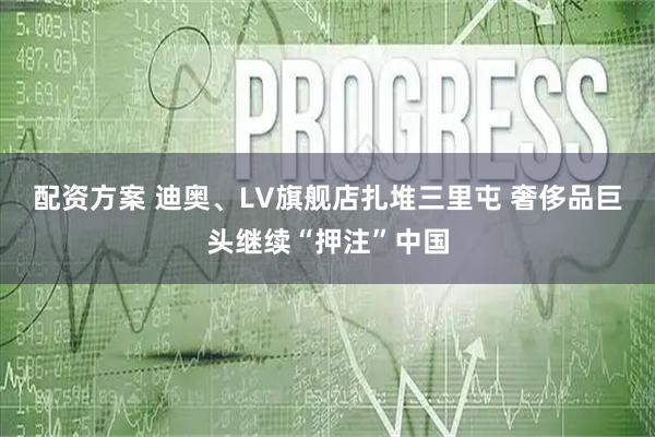 配资方案 迪奥、LV旗舰店扎堆三里屯 奢侈品巨头继续“押注”中国