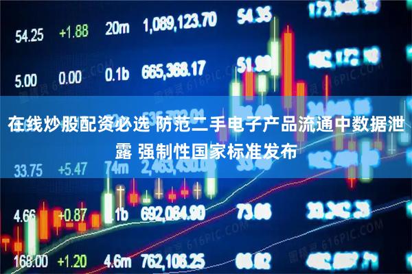 在线炒股配资必选 防范二手电子产品流通中数据泄露 强制性国家标准发布