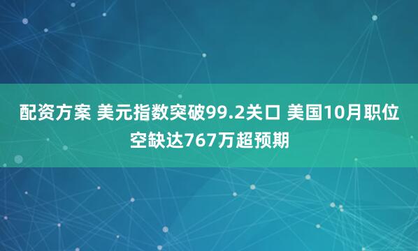 配资方案 美元指数突破99.2关口 美国10月职位空缺达767万超预期