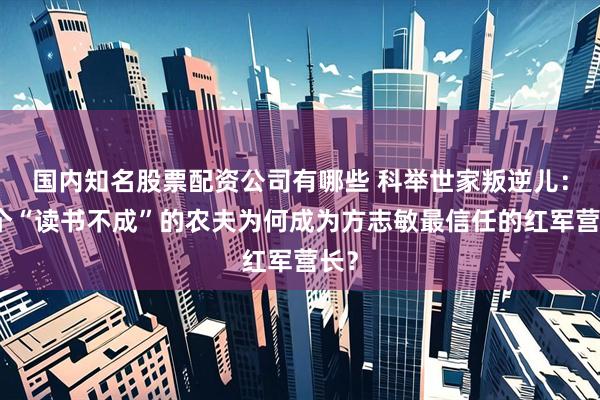 国内知名股票配资公司有哪些 科举世家叛逆儿：一个“读书不成”的农夫为何成为方志敏最信任的红军营长？
