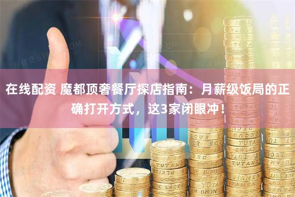 在线配资 魔都顶奢餐厅探店指南：月薪级饭局的正确打开方式，这3家闭眼冲！