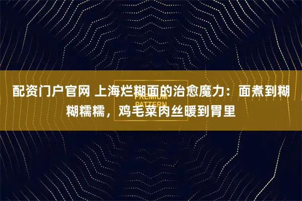 配资门户官网 上海烂糊面的治愈魔力：面煮到糊糊糯糯，鸡毛菜肉丝暖到胃里