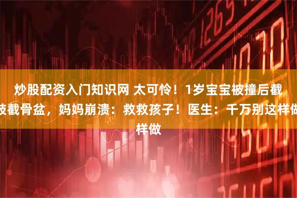 炒股配资入门知识网 太可怜！1岁宝宝被撞后截肢截骨盆，妈妈崩溃：救救孩子！医生：千万别这样做