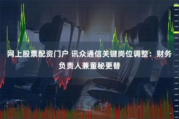 网上股票配资门户 讯众通信关键岗位调整：财务负责人兼董秘更替