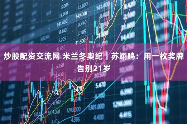 炒股配资交流网 米兰冬奥纪｜苏翊鸣：用一枚奖牌告别21岁