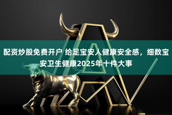 配资炒股免费开户 给足宝安人健康安全感，细数宝安卫生健康2025年十件大事