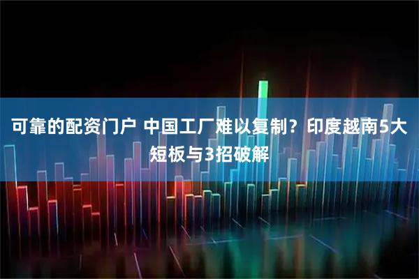 可靠的配资门户 中国工厂难以复制？印度越南5大短板与3招破解