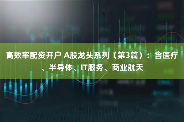 高效率配资开户 A股龙头系列（第3篇）：含医疗、半导体、IT服务、商业航天