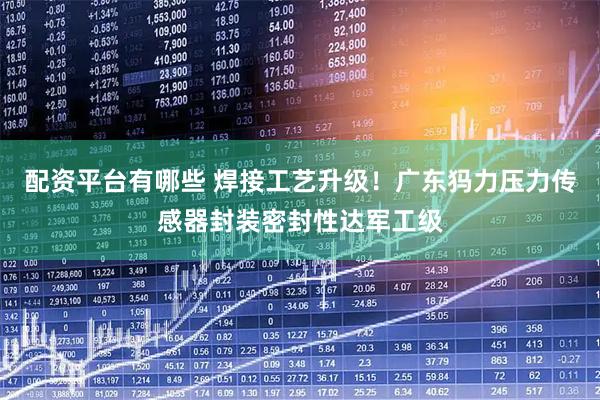 配资平台有哪些 焊接工艺升级！广东犸力压力传感器封装密封性达军工级