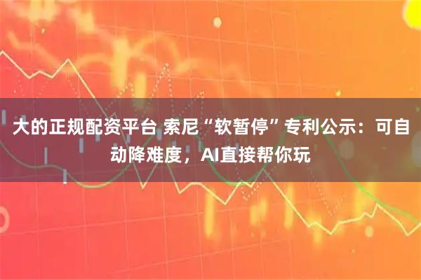 大的正规配资平台 索尼“软暂停”专利公示：可自动降难度，AI直接帮你玩