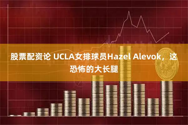 股票配资论 UCLA女排球员Hazel Alevok，这恐怖的大长腿