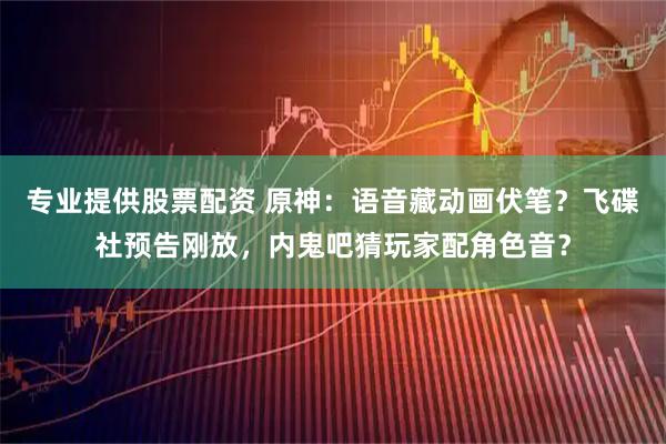 专业提供股票配资 原神：语音藏动画伏笔？飞碟社预告刚放，内鬼吧猜玩家配角色音？