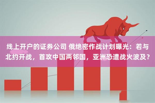 线上开户的证券公司 俄绝密作战计划曝光：若与北约开战，首攻中国两邻国，亚洲恐遭战火波及？