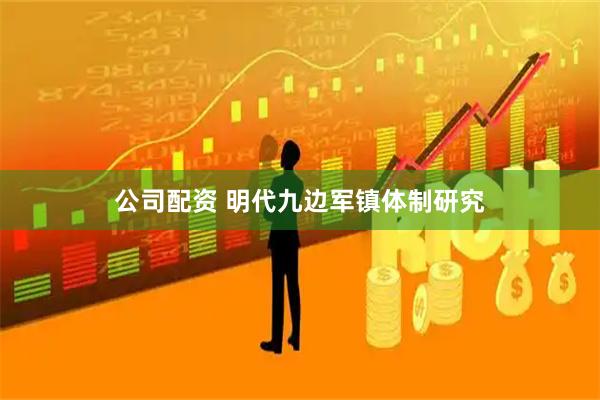 公司配资 明代九边军镇体制研究