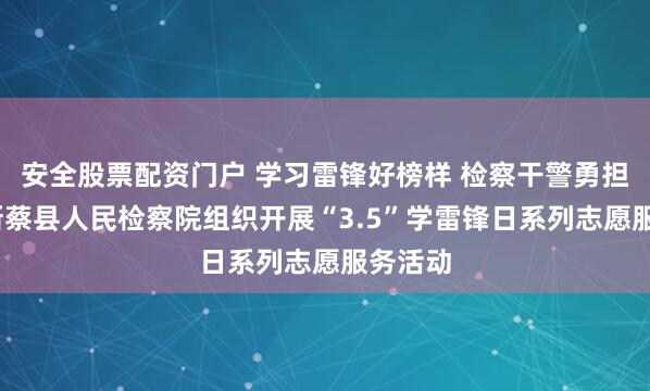 安全股票配资门户 学习雷锋好榜样 检察干警勇担当——新蔡县人民检察院组织开展“3.5”学雷锋日系列志愿服务活动