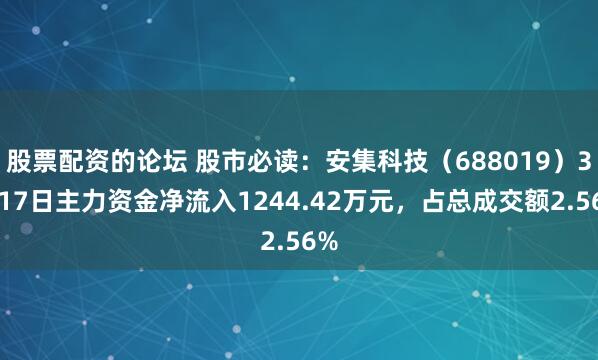股票配资的论坛 股市必读：安集科技（688019）3月17日主力资金净流入1244.42万元，占总成交额2.56%