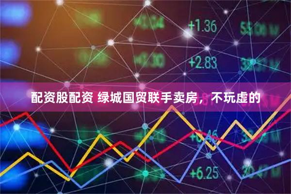 配资股配资 绿城国贸联手卖房，不玩虚的