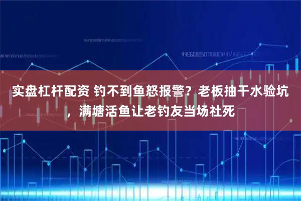 实盘杠杆配资 钓不到鱼怒报警？老板抽干水验坑，满塘活鱼让老钓友当场社死