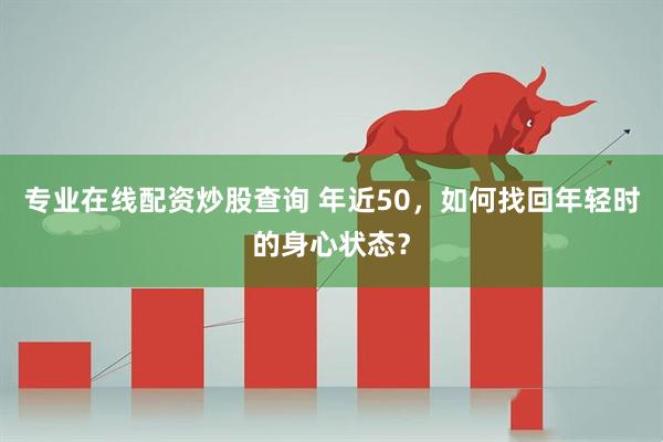 专业在线配资炒股查询 年近50,如何找回年轻时的身心状态?