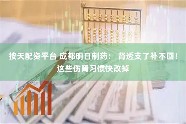 按天配资平台 成都明日制药: 肾透支了补不回!这些伤肾习惯快改掉