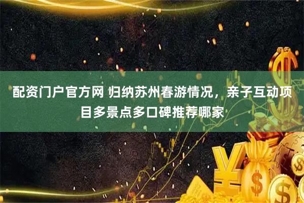 配资门户官方网 归纳苏州春游情况，亲子互动项目多景点多口碑推荐哪家