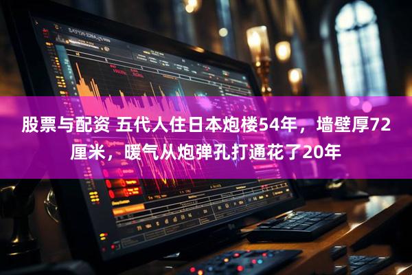 股票与配资 五代人住日本炮楼54年，墙壁厚72厘米，暖气从炮弹孔打通花了20年