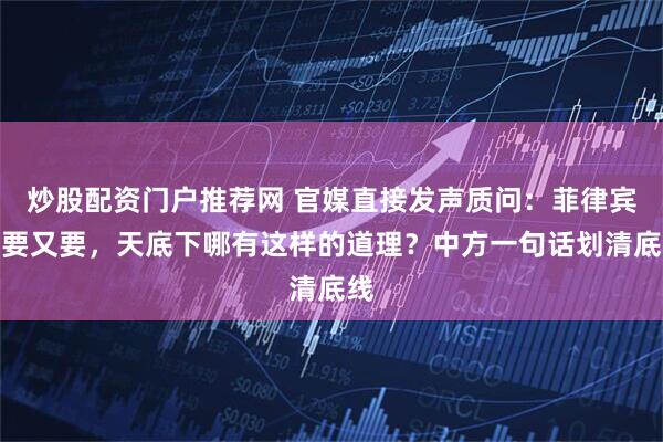 炒股配资门户推荐网 官媒直接发声质问：菲律宾既要又要，天底下哪有这样的道理？中方一句话划清底线