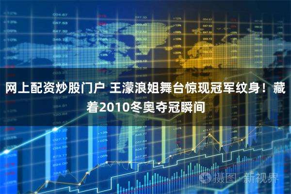 网上配资炒股门户 王濛浪姐舞台惊现冠军纹身！藏着2010冬奥夺冠瞬间