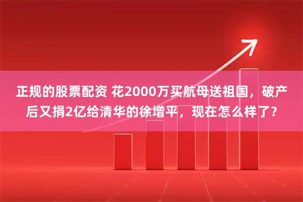 正规的股票配资 花2000万买航母送祖国，破产后又捐2亿给清华的徐增平，现在怎么样了？