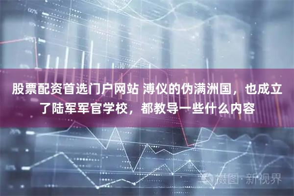 股票配资首选门户网站 溥仪的伪满洲国，也成立了陆军军官学校，都教导一些什么内容