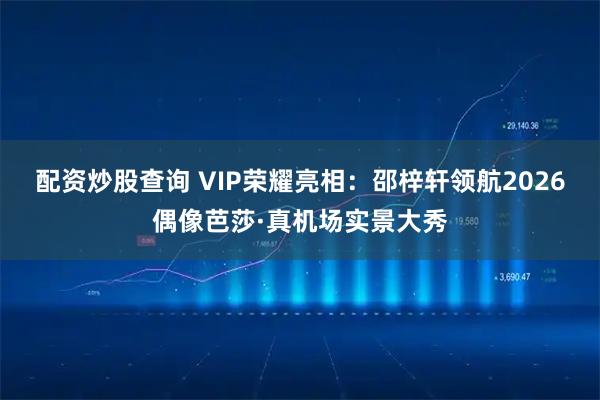 配资炒股查询 VIP荣耀亮相：邵梓轩领航2026偶像芭莎·真机场实景大秀
