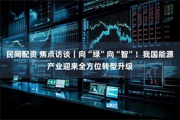 民间配资 焦点访谈｜向“绿”向“智”！我国能源产业迎来全方位转型升级
