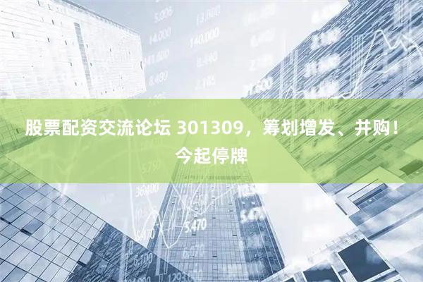 股票配资交流论坛 301309，筹划增发、并购！今起停牌