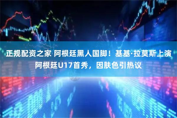 正规配资之家 阿根廷黑人国脚！基基·拉莫斯上演阿根廷U17首秀，因肤色引热议